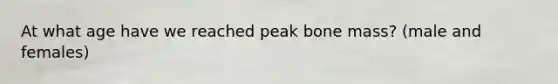 At what age have we reached peak bone mass? (male and females)
