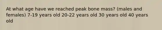 At what age have we reached peak bone mass? (males and females) 7-19 years old 20-22 years old 30 years old 40 years old