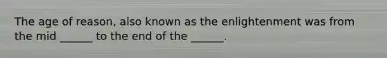 The age of reason, also known as the enlightenment was from the mid ______ to the end of the ______.