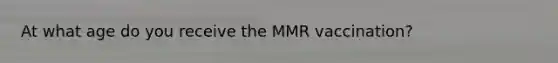 At what age do you receive the MMR vaccination?