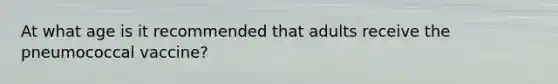 At what age is it recommended that adults receive the pneumococcal vaccine?