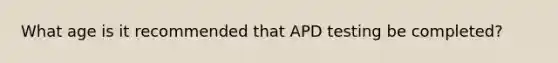 What age is it recommended that APD testing be completed?