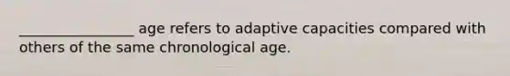 ________________ age refers to adaptive capacities compared with others of the same chronological age.