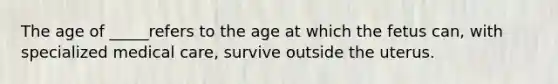 The age of _____refers to the age at which the fetus can, with specialized medical care, survive outside the uterus.