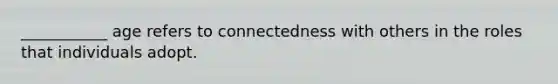 ___________ age refers to connectedness with others in the roles that individuals adopt.