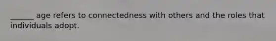 ______ age refers to connectedness with others and the roles that individuals adopt.