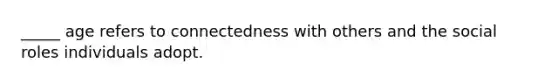 _____ age refers to connectedness with others and the social roles individuals adopt.