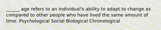 ______ age refers to an individual's ability to adapt to change as compared to other people who have lived the same amount of time. Psychological Social Biological Chronological