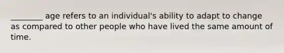 ________ age refers to an individual's ability to adapt to change as compared to other people who have lived the same amount of time.