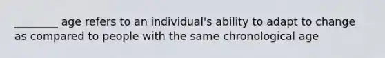 ________ age refers to an individual's ability to adapt to change as compared to people with the same chronological age