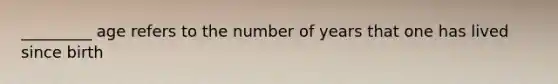 _________ age refers to the number of years that one has lived since birth