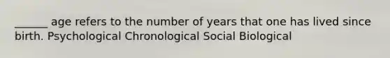 ______ age refers to the number of years that one has lived since birth. Psychological Chronological Social Biological