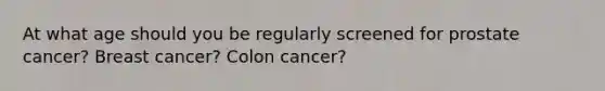 At what age should you be regularly screened for prostate cancer? Breast cancer? Colon cancer?