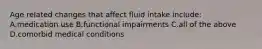 Age related changes that affect fluid intake include: A.medication use B.functional impairments C.all of the above D.comorbid medical conditions