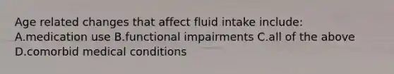 Age related changes that affect fluid intake include: A.medication use B.functional impairments C.all of the above D.comorbid medical conditions