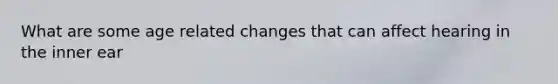 What are some age related changes that can affect hearing in the inner ear