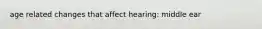 age related changes that affect hearing: middle ear