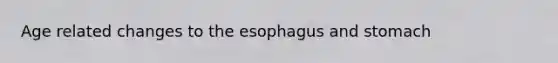 Age related changes to the esophagus and stomach