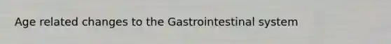 Age related changes to the Gastrointestinal system