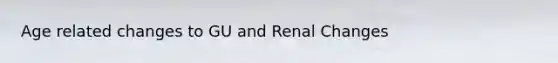 Age related changes to GU and Renal Changes