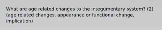 What are age related changes to the integumentary system? (2) (age related changes, appearance or functional change, implication)