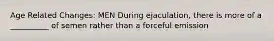 Age Related Changes: MEN During ejaculation, there is more of a __________ of semen rather than a forceful emission