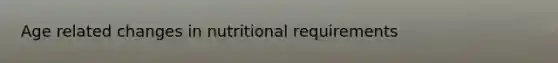 Age related changes in nutritional requirements