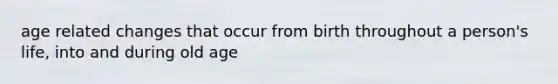 age related changes that occur from birth throughout a person's life, into and during old age