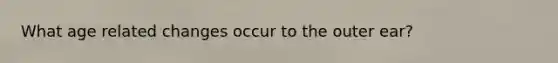 What age related changes occur to the outer ear?