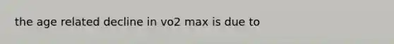 the age related decline in vo2 max is due to