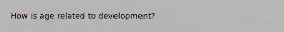 How is age related to development?