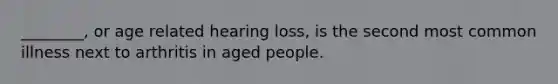 ________, or age related hearing loss, is the second most common illness next to arthritis in aged people.