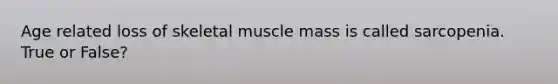 Age related loss of skeletal muscle mass is called sarcopenia. True or False?