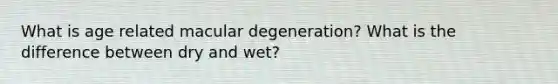 What is age related macular degeneration? What is the difference between dry and wet?