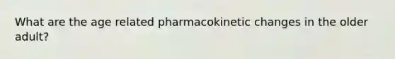 What are the age related pharmacokinetic changes in the older adult?