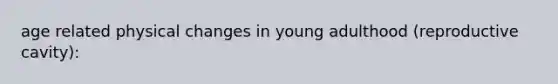 age related physical changes in young adulthood (reproductive cavity):