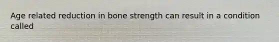 Age related reduction in bone strength can result in a condition called