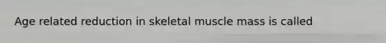 Age related reduction in skeletal muscle mass is called