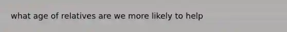 what age of relatives are we more likely to help