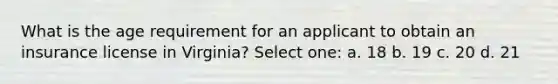 What is the age requirement for an applicant to obtain an insurance license in Virginia? Select one: a. 18 b. 19 c. 20 d. 21