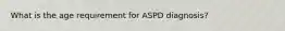 What is the age requirement for ASPD diagnosis?