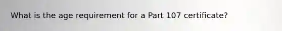 What is the age requirement for a Part 107 certificate?