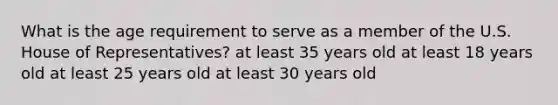 What is the age requirement to serve as a member of the U.S. House of Representatives? at least 35 years old at least 18 years old at least 25 years old at least 30 years old