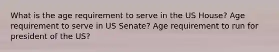 What is the age requirement to serve in the US House? Age requirement to serve in US Senate? Age requirement to run for president of the US?