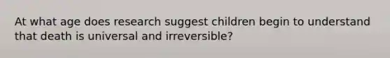 At what age does research suggest children begin to understand that death is universal and irreversible?