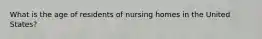 What is the age of residents of nursing homes in the United States?