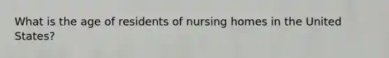 What is the age of residents of nursing homes in the United States?