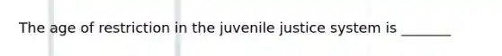 The age of restriction in the juvenile justice system is _______