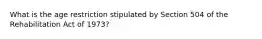 What is the age restriction stipulated by Section 504 of the Rehabilitation Act of 1973?