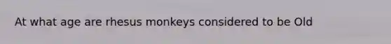 At what age are rhesus monkeys considered to be Old